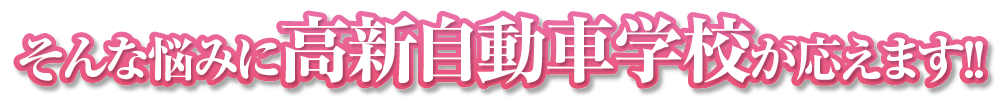 そんな悩みに高新自動車学校が応えます！