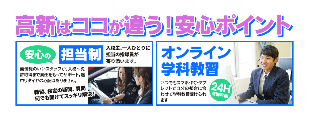 高新自動車学校の安心ポイント！担当制で免許取得を徹底サポート。さらに、24時間受講可能なオンライン学科教習を提供。
