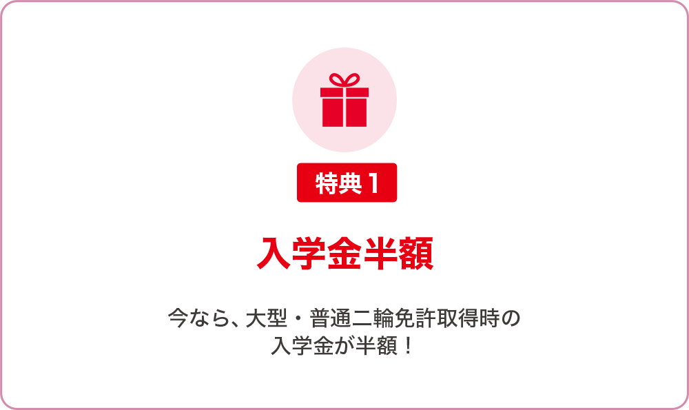 特典1：入学金半額（大型・普通二輪免許取得対象）